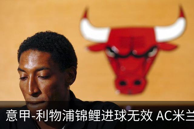 意甲-利物浦锦鲤进球无效 AC米兰客场平升班马